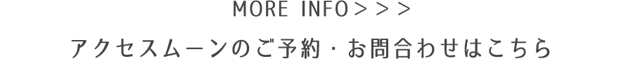 MORE INFO | アクセスムーンのご予約・お問合わせはこちら