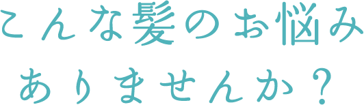こんな髪のお悩みありませんか？