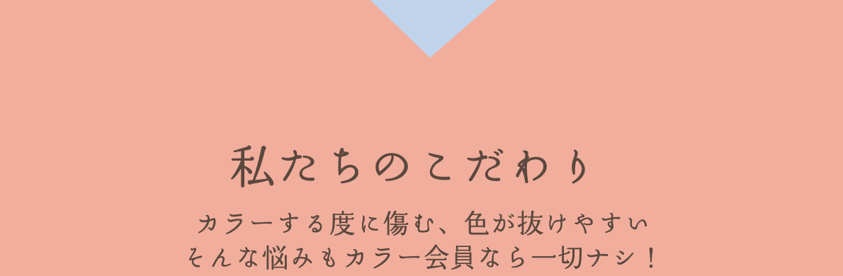 私たちのこだわり | カラーする度に傷む、色が抜けやすいそんな悩みもカラー会員なら一切ナシ！
